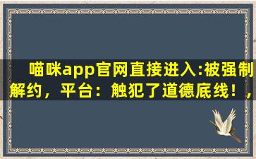 喵咪app官网直接进入:被强制解约，平台：触犯了道德底线！,apple 官方网站
